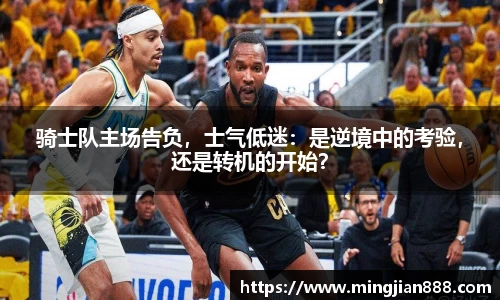 骑士队主场告负，士气低迷：是逆境中的考验，还是转机的开始？