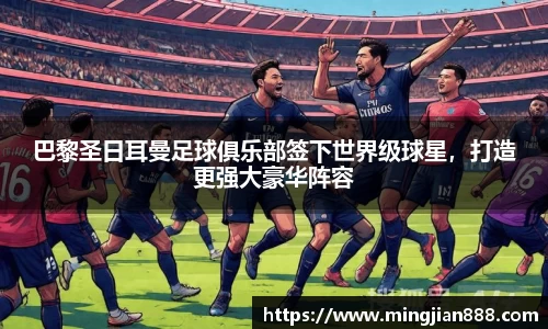 巴黎圣日耳曼足球俱乐部签下世界级球星，打造更强大豪华阵容