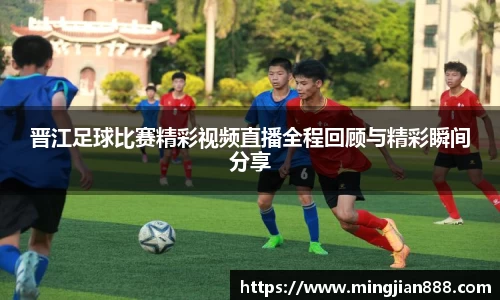 晋江足球比赛精彩视频直播全程回顾与精彩瞬间分享