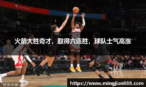 火箭大胜奇才，取得六连胜，球队士气高涨